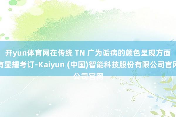 开yun体育网在传统 TN 广为诟病的颜色呈现方面有显耀考订-Kaiyun (中国)智能科技股份有限公司官网