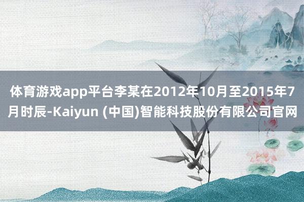 体育游戏app平台李某在2012年10月至2015年7月时辰
