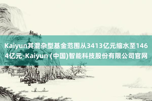 Kaiyun其混杂型基金范围从3413亿元缩水至1464亿元