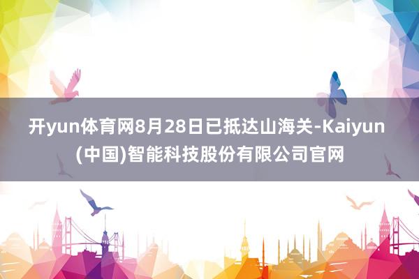 开yun体育网8月28日已抵达山海关-Kaiyun (中国)智能科技股份有限公司官网