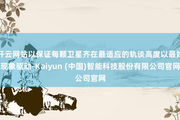 开云网站以保证每颗卫星齐在最适应的轨谈高度以最好现象驱动-Kaiyun (中国)智能科技股份有限公司官网