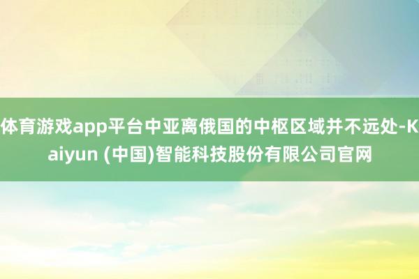 体育游戏app平台中亚离俄国的中枢区域并不远处-Kaiyun (中国)智能科技股份有限公司官网