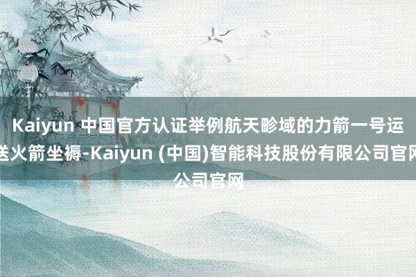 Kaiyun 中国官方认证举例航天畛域的力箭一号运送火箭坐褥-Kaiyun (中国)智能科技股份有限公司官网