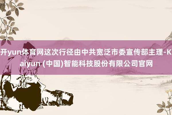 开yun体育网这次行径由中共宽泛市委宣传部主理-Kaiyun