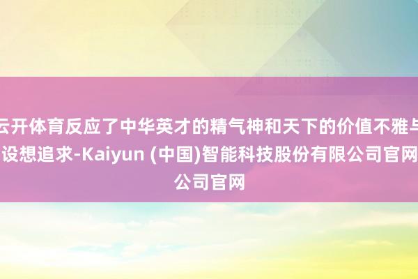 云开体育反应了中华英才的精气神和天下的价值不雅与设想追求-Kaiyun (中国)智能科技股份有限公司官网