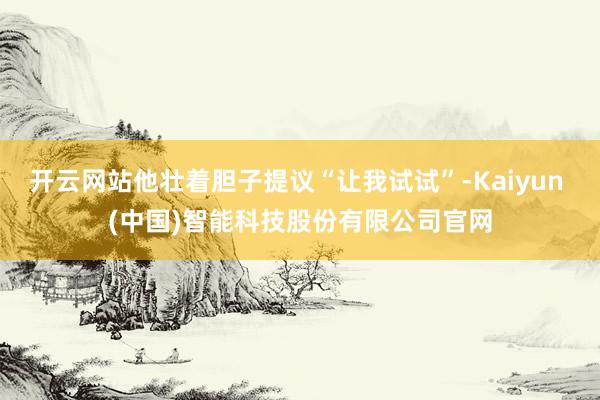 开云网站他壮着胆子提议“让我试试”-Kaiyun (中国)智能科技股份有限公司官网