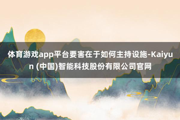 体育游戏app平台要害在于如何主持设施-Kaiyun (中国