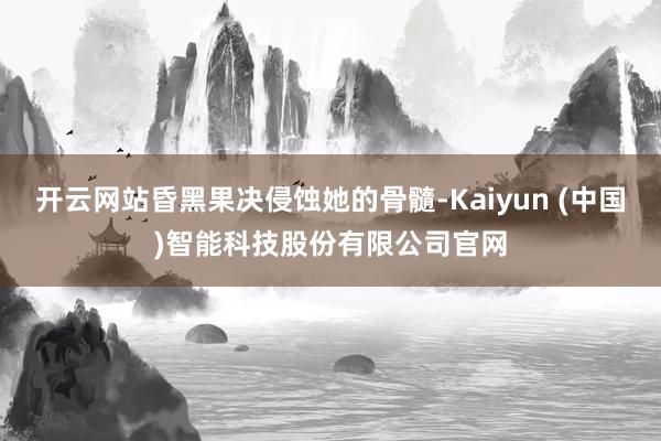 开云网站昏黑果决侵蚀她的骨髓-Kaiyun (中国)智能科技