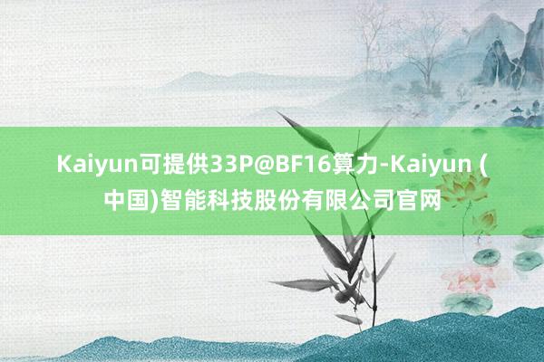 Kaiyun可提供33P@BF16算力-Kaiyun (中国)智能科技股份有限公司官网