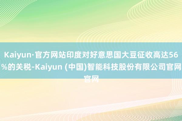 Kaiyun·官方网站印度对好意思国大豆征收高达56%的关税