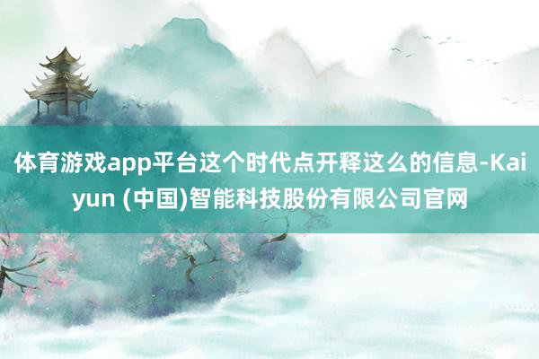 体育游戏app平台这个时代点开释这么的信息-Kaiyun (中国)智能科技股份有限公司官网