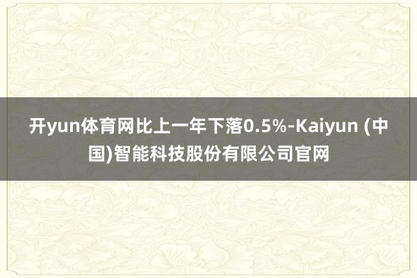 开yun体育网比上一年下落0.5%-Kaiyun (中国)智能科技股份有限公司官网