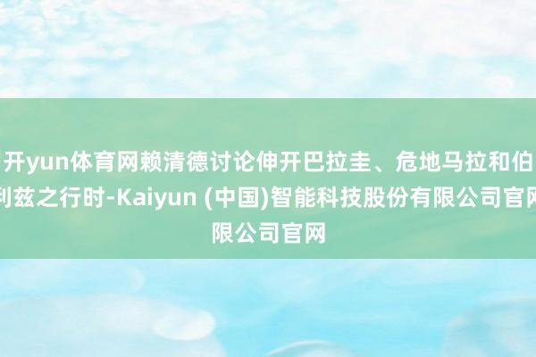 开yun体育网赖清德讨论伸开巴拉圭、危地马拉和伯利兹之行时-Kaiyun (中国)智能科技股份有限公司官网