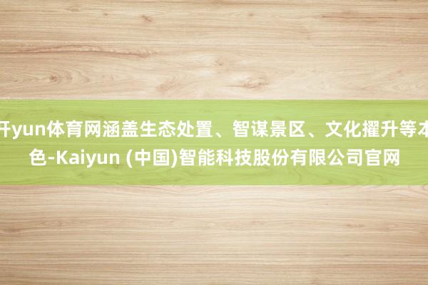 开yun体育网涵盖生态处置、智谋景区、文化擢升等本色-Kaiyun (中国)智能科技股份有限公司官网