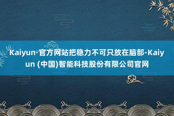 Kaiyun·官方网站把稳力不可只放在脑部-Kaiyun (