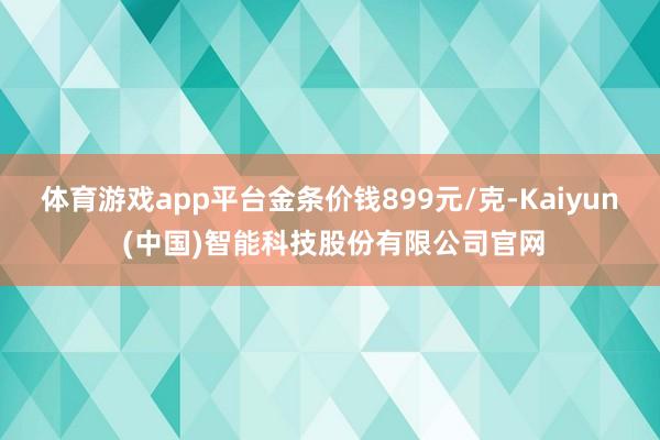 体育游戏app平台金条价钱899元/克-Kaiyun (中国