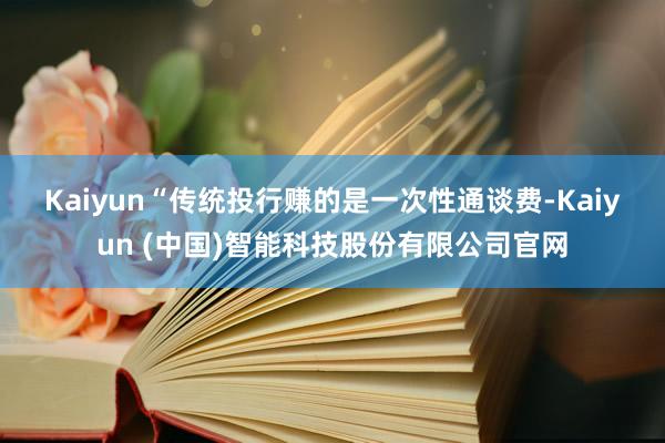 Kaiyun　　“传统投行赚的是一次性通谈费-Kaiyun (中国)智能科技股份有限公司官网