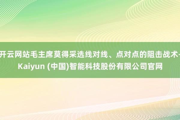 开云网站毛主席莫得采选线对线、点对点的阻击战术-Kaiyun