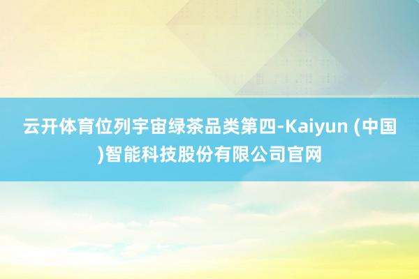 云开体育位列宇宙绿茶品类第四-Kaiyun (中国)智能科技股份有限公司官网