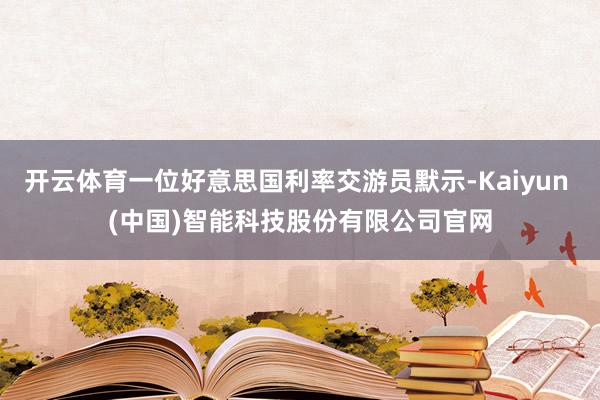 开云体育一位好意思国利率交游员默示-Kaiyun (中国)智能科技股份有限公司官网