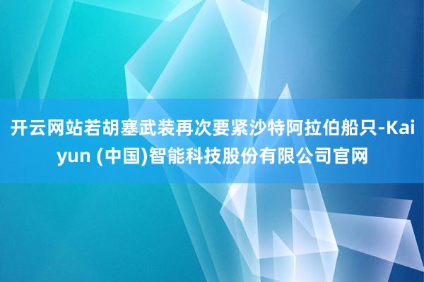 开云网站若胡塞武装再次要紧沙特阿拉伯船只-Kaiyun (中