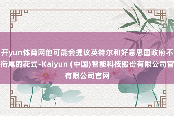 开yun体育网他可能会提议英特尔和好意思国政府不错衔尾的花式