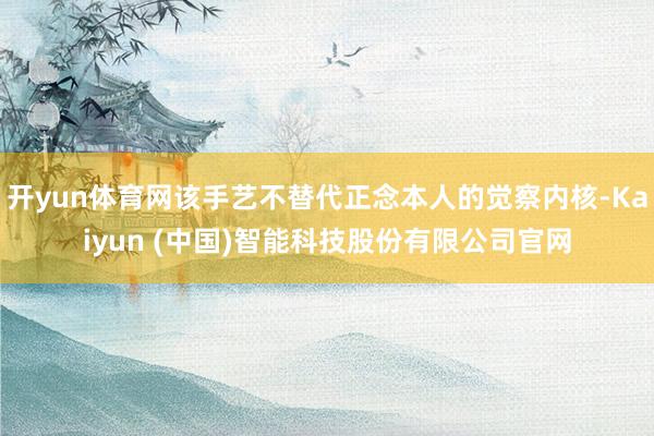 开yun体育网该手艺不替代正念本人的觉察内核-Kaiyun (中国)智能科技股份有限公司官网