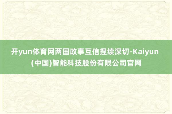 开yun体育网两国政事互信捏续深切-Kaiyun (中国)智能科技股份有限公司官网