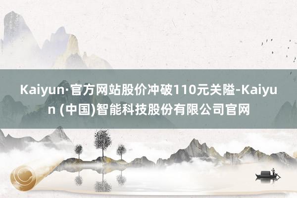Kaiyun·官方网站股价冲破110元关隘-Kaiyun (中国)智能科技股份有限公司官网