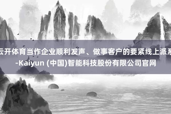 云开体育当作企业顺利发声、做事客户的要紧线上派系-Kaiyu