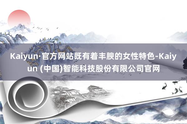 Kaiyun·官方网站既有着丰腴的女性特色-Kaiyun (