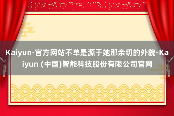 Kaiyun·官方网站不单是源于她那亲切的外貌-Kaiyun