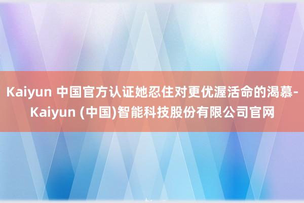 Kaiyun 中国官方认证她忍住对更优渥活命的渴慕-Kaiy