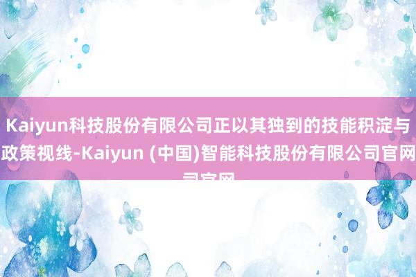Kaiyun科技股份有限公司正以其独到的技能积淀与政策视线-Kaiyun (中国)智能科技股份有限公司官网