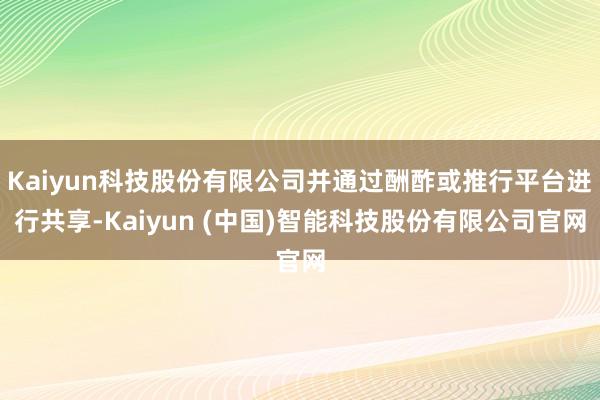 Kaiyun科技股份有限公司并通过酬酢或推行平台进行共享-Kaiyun (中国)智能科技股份有限公司官网