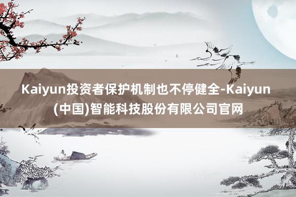 Kaiyun投资者保护机制也不停健全-Kaiyun (中国)智能科技股份有限公司官网