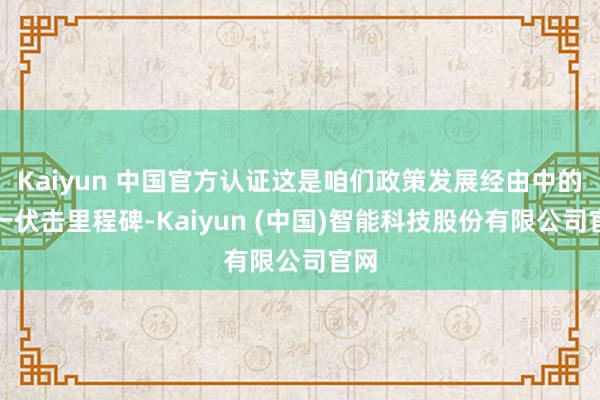 Kaiyun 中国官方认证这是咱们政策发展经由中的又一伏击里程碑-Kaiyun (中国)智能科技股份有限公司官网