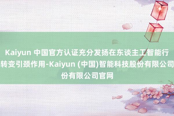 Kaiyun 中国官方认证充分发扬在东谈主工智能行业的转变引颈作用-Kaiyun (中国)智能科技股份有限公司官网