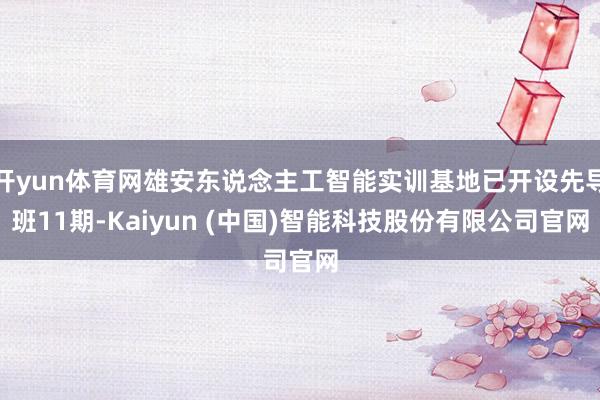 开yun体育网雄安东说念主工智能实训基地已开设先导班11期-