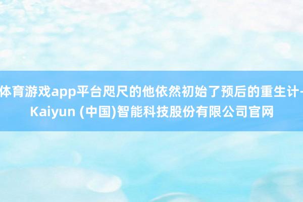 体育游戏app平台咫尺的他依然初始了预后的重生计-Kaiyu