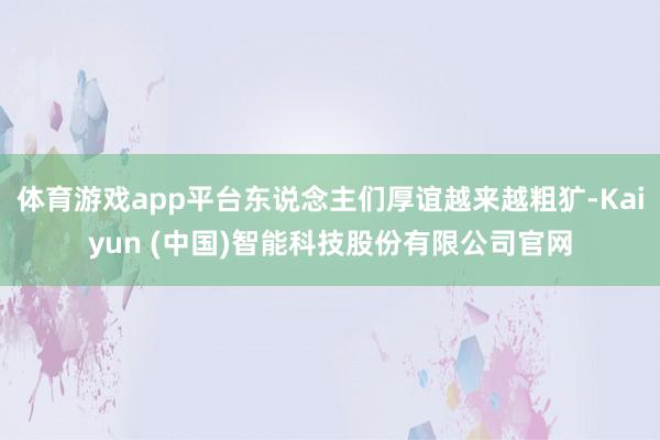 体育游戏app平台东说念主们厚谊越来越粗犷-Kaiyun (中国)智能科技股份有限公司官网