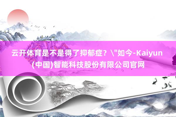 云开体育是不是得了抑郁症？＂如今-Kaiyun (中国)智能