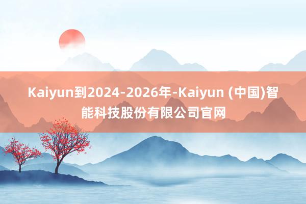 Kaiyun到2024-2026年-Kaiyun (中国)智