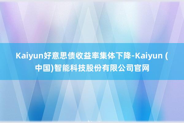 Kaiyun好意思债收益率集体下降-Kaiyun (中国)智