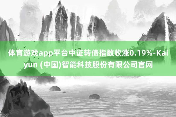 体育游戏app平台中证转债指数收涨0.19%-Kaiyun 