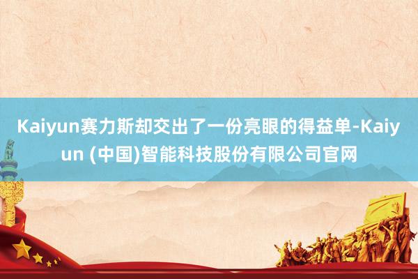 Kaiyun赛力斯却交出了一份亮眼的得益单-Kaiyun (中国)智能科技股份有限公司官网