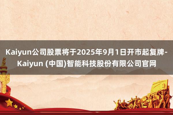 Kaiyun公司股票将于2025年9月1日开市起复牌-Kaiyun (中国)智能科技股份有限公司官网