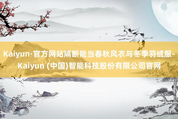 Kaiyun·官方网站隔断能当春秋风衣与冬季羽绒服-Kaiyun (中国)智能科技股份有限公司官网