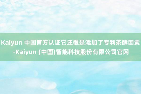 Kaiyun 中国官方认证它还很是添加了专利茶酵因素-Kaiyun (中国)智能科技股份有限公司官网