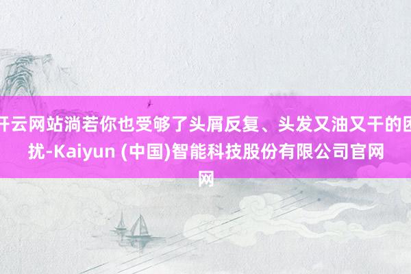 开云网站淌若你也受够了头屑反复、头发又油又干的困扰-Kaiyun (中国)智能科技股份有限公司官网